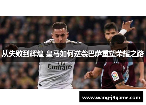 从失败到辉煌 皇马如何逆袭巴萨重塑荣耀之路