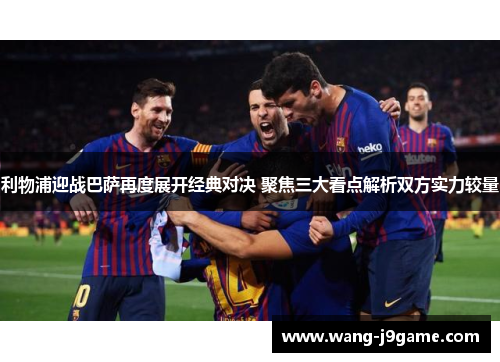 利物浦迎战巴萨再度展开经典对决 聚焦三大看点解析双方实力较量