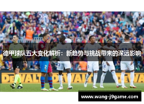 德甲球队五大变化解析:新趋势与挑战带来的深远影响 德甲球队五大变化解析:新趋势与挑战带来的深远影响