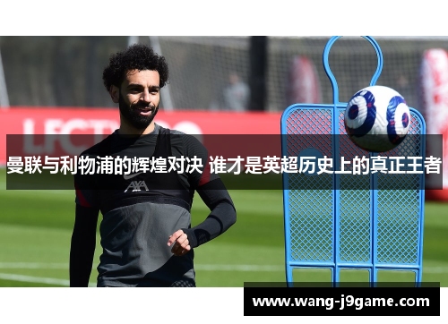 曼联与利物浦的辉煌对决 谁才是英超历史上的真正王者 曼联与利物浦的辉煌对决 谁才是英超历史上的真正王者