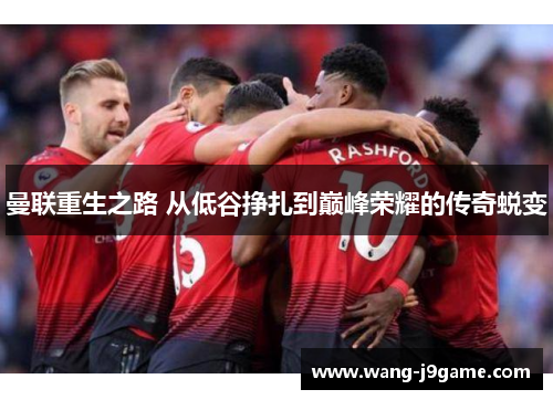 曼联重生之路 从低谷挣扎到巅峰荣耀的传奇蜕变