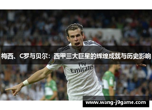 梅西、C罗与贝尔：西甲三大巨星的辉煌成就与历史影响