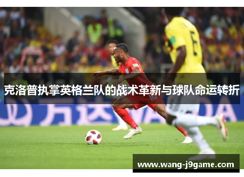 克洛普执掌英格兰队的战术革新与球队命运转折