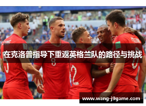 在克洛普指导下重返英格兰队的路径与挑战