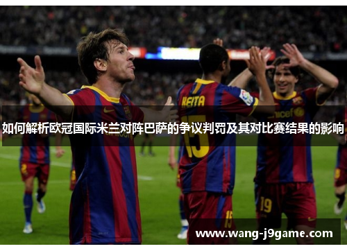 如何解析欧冠国际米兰对阵巴萨的争议判罚及其对比赛结果的影响