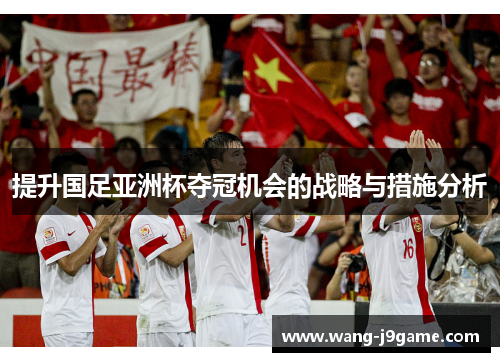 提升国足亚洲杯夺冠机会的战略与措施分析