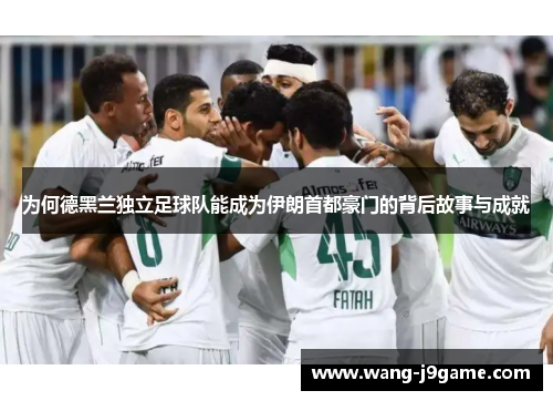 为何德黑兰独立足球队能成为伊朗首都豪门的背后故事与成就