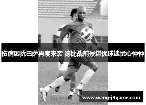 伤病困扰巴萨再度来袭 德比战前景堪忧球迷忧心忡忡