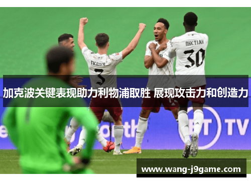 加克波关键表现助力利物浦取胜 展现攻击力和创造力