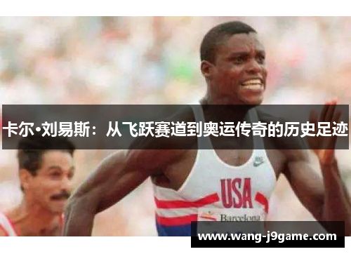 卡尔·刘易斯:从飞跃赛道到奥运传奇的历史足迹 卡尔·刘易斯:从飞跃赛道到奥运传奇的历史足迹