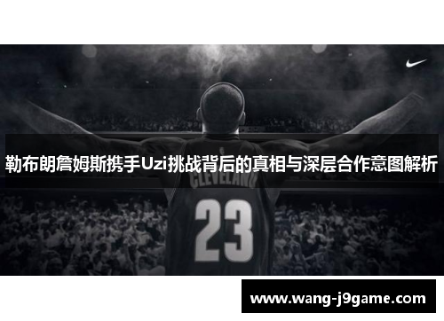 勒布朗詹姆斯携手Uzi挑战背后的真相与深层合作意图解析