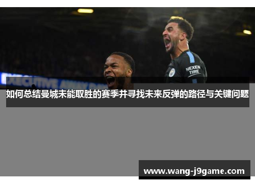 如何总结曼城未能取胜的赛季并寻找未来反弹的路径与关键问题