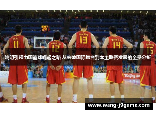 姚明引领中国篮球崛起之路 从突破国际舞台到本土联赛发展的全景分析