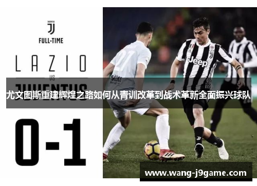 尤文图斯重建辉煌之路如何从青训改革到战术革新全面振兴球队