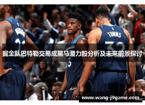 掘金队巴特勒交易成黑马潜力股分析及未来前景探讨