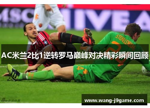 AC米兰2比1逆转罗马巅峰对决精彩瞬间回顾 AC米兰2比1逆转罗马巅峰对决精彩瞬间回顾