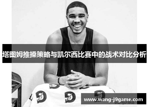 塔图姆推搡策略与凯尔西比赛中的战术对比分析