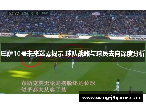 巴萨10号未来迷雾揭示 球队战略与球员去向深度分析