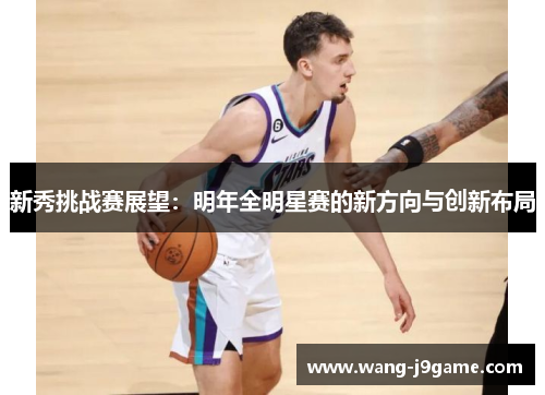新秀挑战赛展望：明年全明星赛的新方向与创新布局