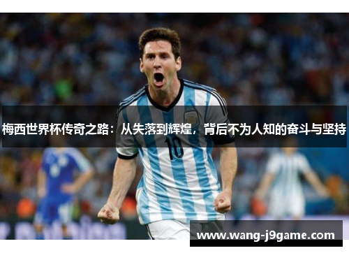 梅西世界杯传奇之路：从失落到辉煌，背后不为人知的奋斗与坚持