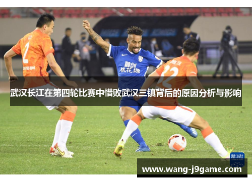 武汉长江在第四轮比赛中惜败武汉三镇背后的原因分析与影响