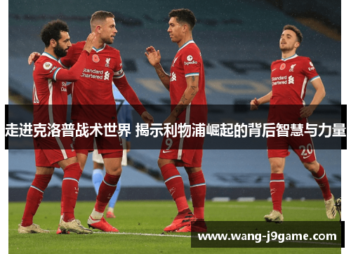 走进克洛普战术世界 揭示利物浦崛起的背后智慧与力量