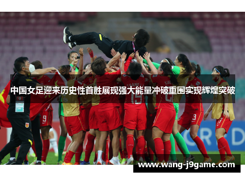 中国女足迎来历史性首胜展现强大能量冲破重围实现辉煌突破