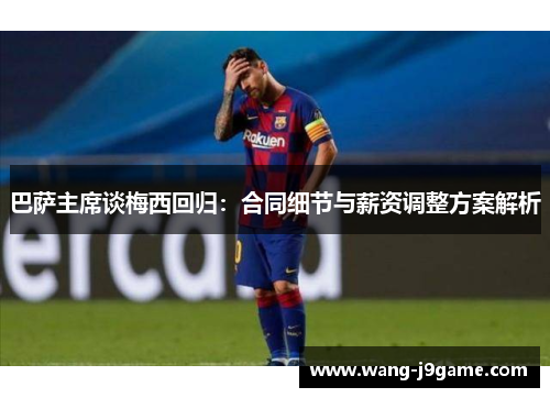 巴萨主席谈梅西回归：合同细节与薪资调整方案解析