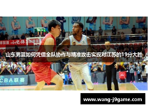 山东男篮如何凭借全队协作与精准攻击实现对江苏的19分大胜