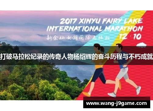 打破马拉松纪录的传奇人物杨绍辉的奋斗历程与不朽成就