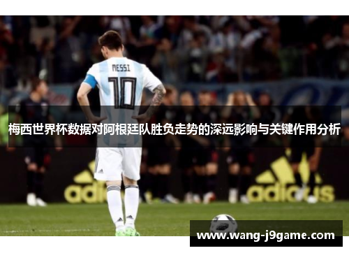 梅西世界杯数据对阿根廷队胜负走势的深远影响与关键作用分析 梅西世界杯数据对阿根廷队胜负走势的深远影响与关键作用分析
