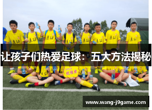 让孩子们热爱足球:五大方法揭秘 让孩子们热爱足球:五大方法揭秘