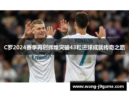 C罗2024赛季再创辉煌突破43粒进球成就传奇之路
