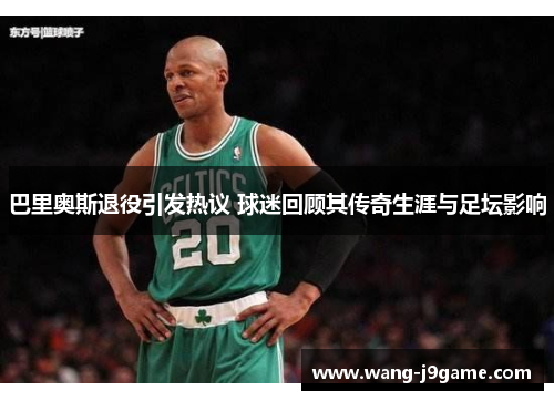 巴里奥斯退役引发热议 球迷回顾其传奇生涯与足坛影响