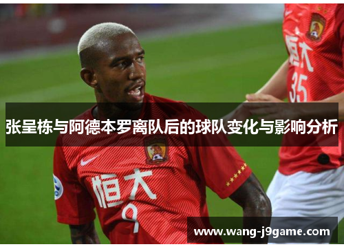 张呈栋与阿德本罗离队后的球队变化与影响分析 张呈栋与阿德本罗离队后的球队变化与影响分析