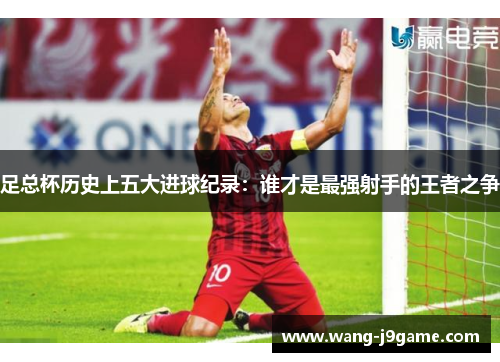 足总杯历史上五大进球纪录：谁才是最强射手的王者之争