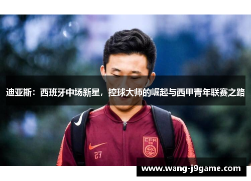 迪亚斯：西班牙中场新星，控球大师的崛起与西甲青年联赛之路