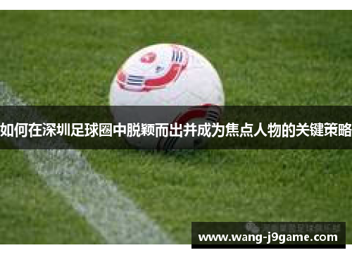 如何在深圳足球圈中脱颖而出并成为焦点人物的关键策略
