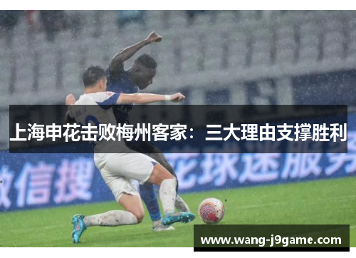 上海申花击败梅州客家：三大理由支撑胜利