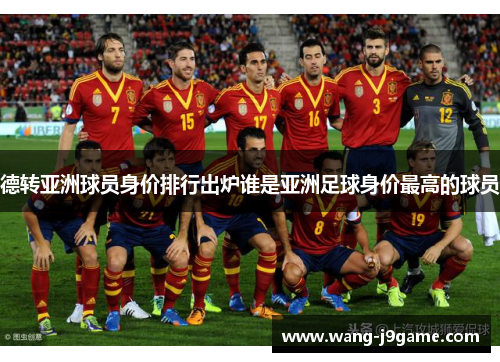 德转亚洲球员身价排行出炉谁是亚洲足球身价最高的球员