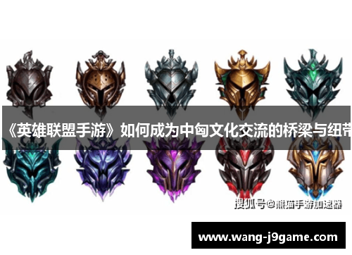 《英雄联盟手游》如何成为中匈文化交流的桥梁与纽带