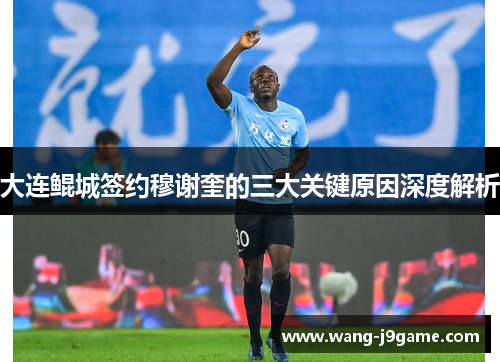 大连鲲城签约穆谢奎的三大关键原因深度解析