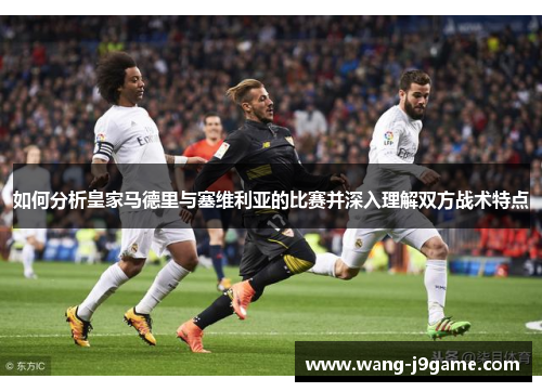 如何分析皇家马德里与塞维利亚的比赛并深入理解双方战术特点