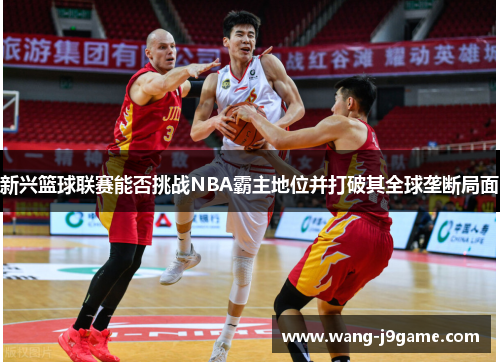 新兴篮球联赛能否挑战NBA霸主地位并打破其全球垄断局面 新兴篮球联赛能否挑战NBA霸主地位并打破其全球垄断局面