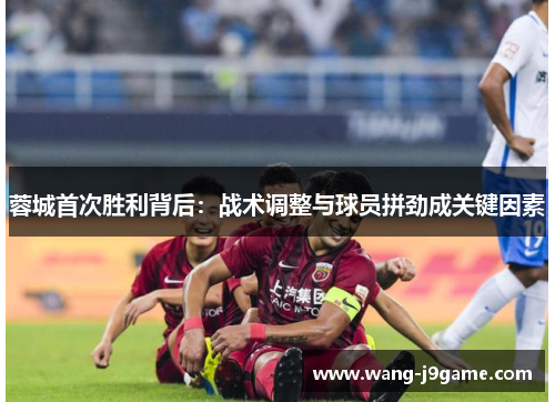 蓉城首次胜利背后:战术调整与球员拼劲成关键因素 蓉城首次胜利背后:战术调整与球员拼劲成关键因素