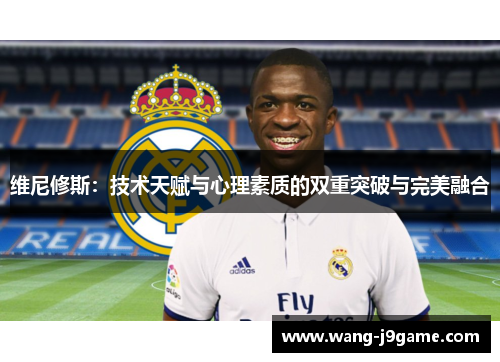 维尼修斯:技术天赋与心理素质的双重突破与完美融合 维尼修斯:技术天赋与心理素质的双重突破与完美融合