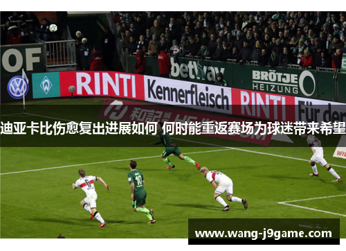 迪亚卡比伤愈复出进展如何 何时能重返赛场为球迷带来希望