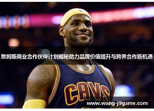 詹姆斯商业合作伙伴计划揭秘助力品牌价值提升与跨界合作新机遇