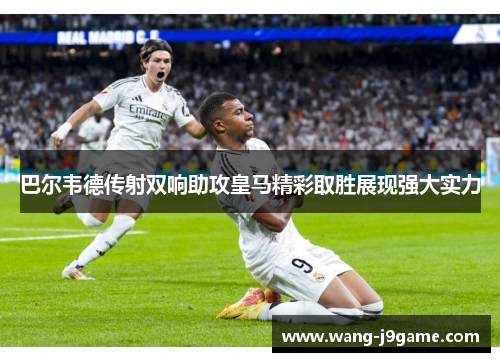 巴尔韦德传射双响助攻皇马精彩取胜展现强大实力 巴尔韦德传射双响助攻皇马精彩取胜展现强大实力