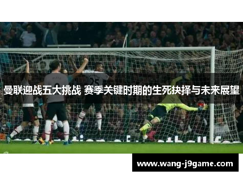 曼联迎战五大挑战 赛季关键时期的生死抉择与未来展望 曼联迎战五大挑战 赛季关键时期的生死抉择与未来展望